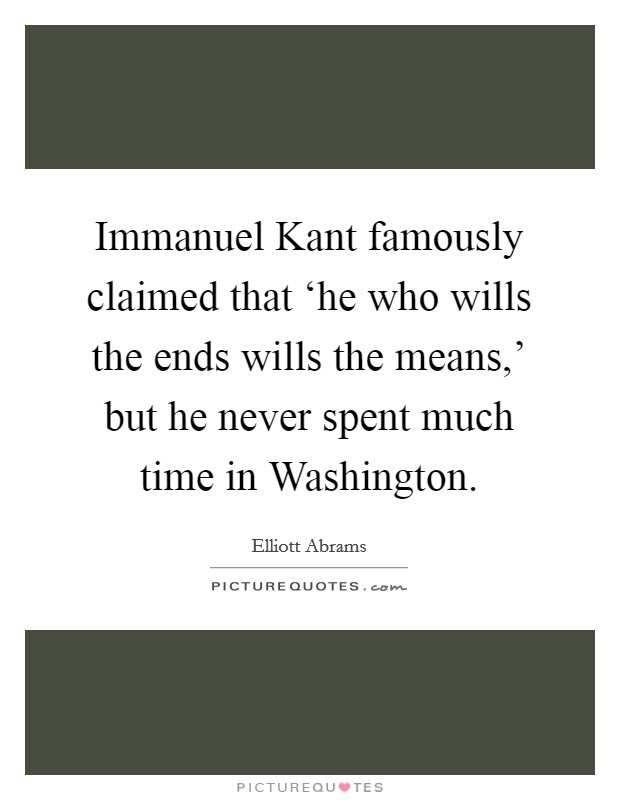 Immanuel Kant famously claimed that ‘he who wills the ends wills the means,' but he never spent much time in Washington. Picture Quote #1
