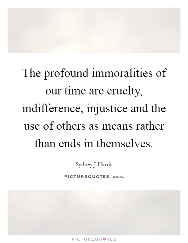 The profound immoralities of our time are cruelty, indifference, injustice and the use of others as means rather than ends in themselves. Picture Quote #1