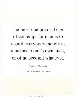 The most unequivocal sign of contempt for man is to regard everybody merely as a means to one’s own ends, or of no account whatever Picture Quote #1