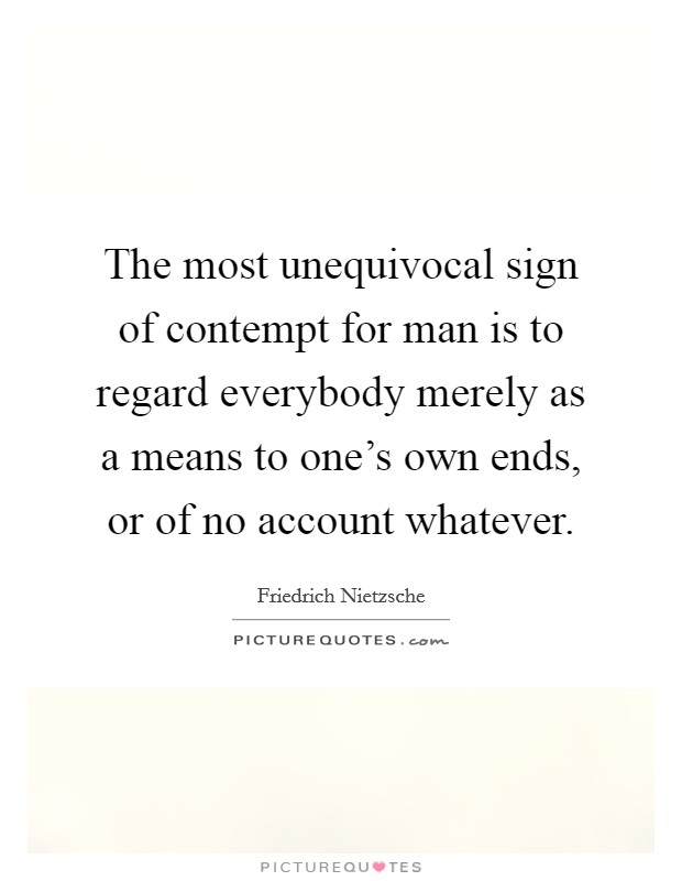 The most unequivocal sign of contempt for man is to regard everybody merely as a means to one's own ends, or of no account whatever. Picture Quote #1