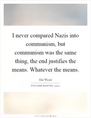 I never compared Nazis into communism, but communism was the same thing, the end justifies the means. Whatever the means Picture Quote #1