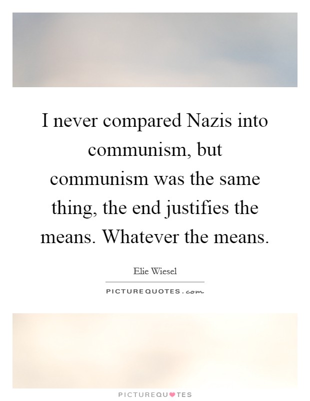 I never compared Nazis into communism, but communism was the same thing, the end justifies the means. Whatever the means. Picture Quote #1