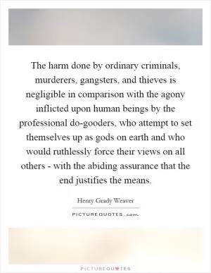 The harm done by ordinary criminals, murderers, gangsters, and thieves is negligible in comparison with the agony inflicted upon human beings by the professional do-gooders, who attempt to set themselves up as gods on earth and who would ruthlessly force their views on all others - with the abiding assurance that the end justifies the means Picture Quote #1
