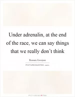 Under adrenalin, at the end of the race, we can say things that we really don’t think Picture Quote #1
