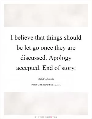 I believe that things should be let go once they are discussed. Apology accepted. End of story Picture Quote #1
