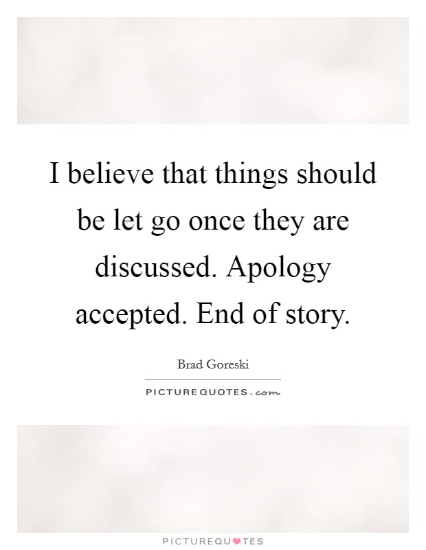 I believe that things should be let go once they are discussed. Apology accepted. End of story. Picture Quote #1