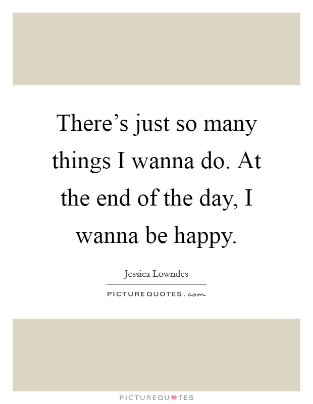 There's just so many things I wanna do. At the end of the day, I wanna be happy. Picture Quote #1