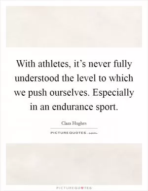 With athletes, it’s never fully understood the level to which we push ourselves. Especially in an endurance sport Picture Quote #1