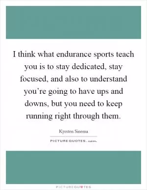 I think what endurance sports teach you is to stay dedicated, stay focused, and also to understand you’re going to have ups and downs, but you need to keep running right through them Picture Quote #1
