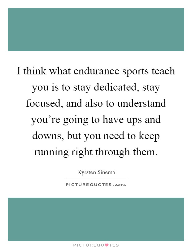 I think what endurance sports teach you is to stay dedicated, stay focused, and also to understand you're going to have ups and downs, but you need to keep running right through them. Picture Quote #1