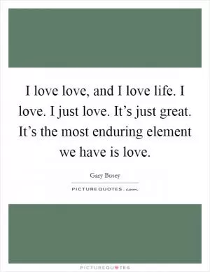 I love love, and I love life. I love. I just love. It’s just great. It’s the most enduring element we have is love Picture Quote #1