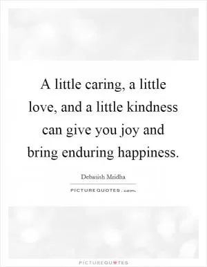 A little caring, a little love, and a little kindness can give you joy and bring enduring happiness Picture Quote #1