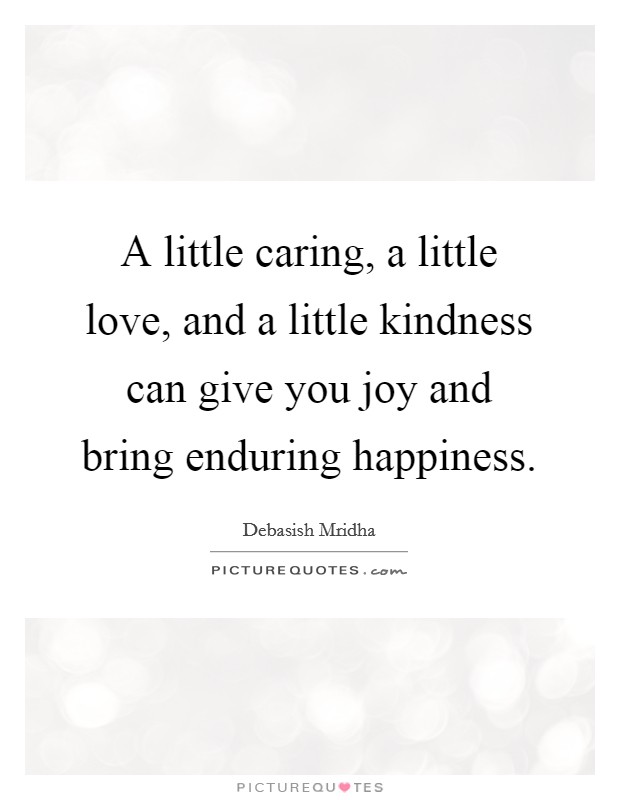 A little caring, a little love, and a little kindness can give you joy and bring enduring happiness. Picture Quote #1