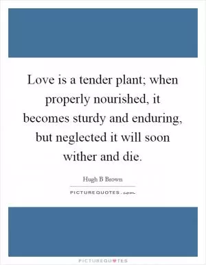 Love is a tender plant; when properly nourished, it becomes sturdy and enduring, but neglected it will soon wither and die Picture Quote #1
