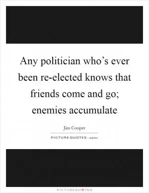 Any politician who’s ever been re-elected knows that friends come and go; enemies accumulate Picture Quote #1