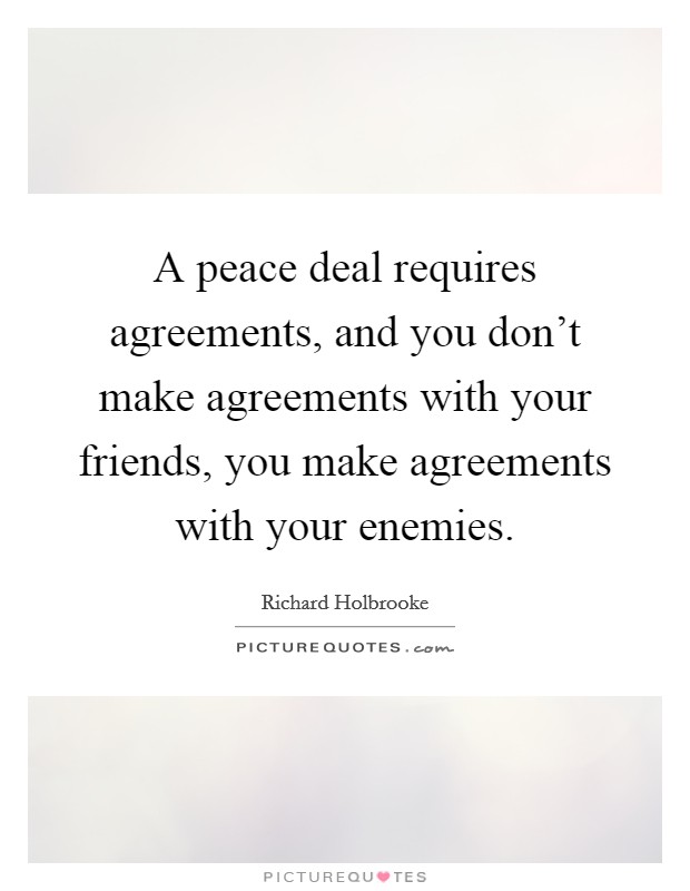 A peace deal requires agreements, and you don't make agreements with your friends, you make agreements with your enemies. Picture Quote #1