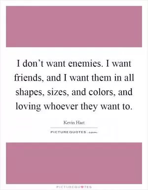 I don’t want enemies. I want friends, and I want them in all shapes, sizes, and colors, and loving whoever they want to Picture Quote #1