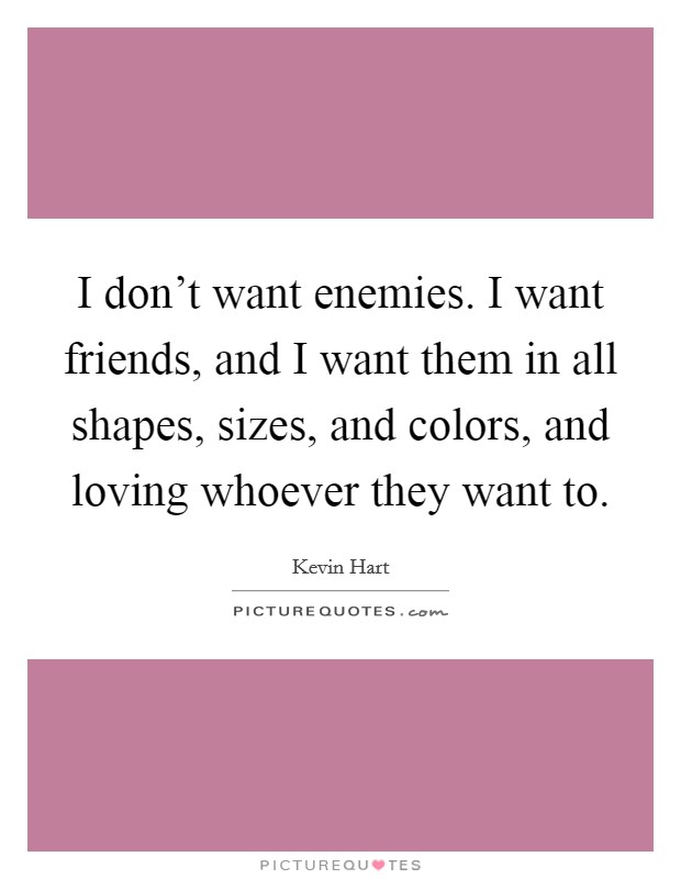 I don't want enemies. I want friends, and I want them in all shapes, sizes, and colors, and loving whoever they want to. Picture Quote #1