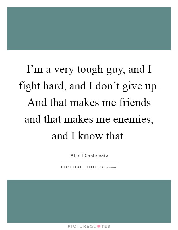 I'm a very tough guy, and I fight hard, and I don't give up. And that makes me friends and that makes me enemies, and I know that. Picture Quote #1