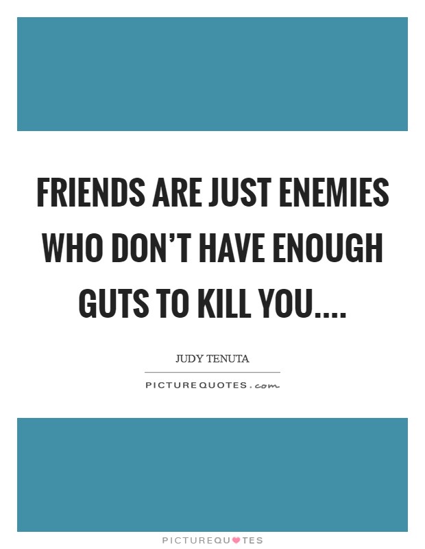 Friends are just enemies who don’t have enough guts to kill you Picture Quote #1