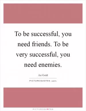 To be successful, you need friends. To be very successful, you need enemies Picture Quote #1
