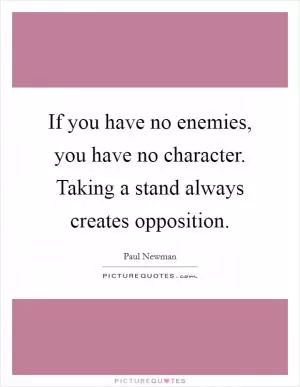 If you have no enemies, you have no character. Taking a stand always creates opposition Picture Quote #1