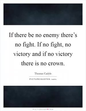 If there be no enemy there’s no fight. If no fight, no victory and if no victory there is no crown Picture Quote #1