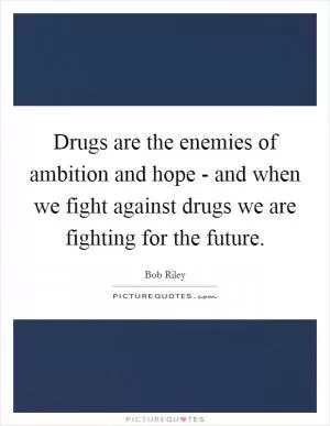 Drugs are the enemies of ambition and hope - and when we fight against drugs we are fighting for the future Picture Quote #1