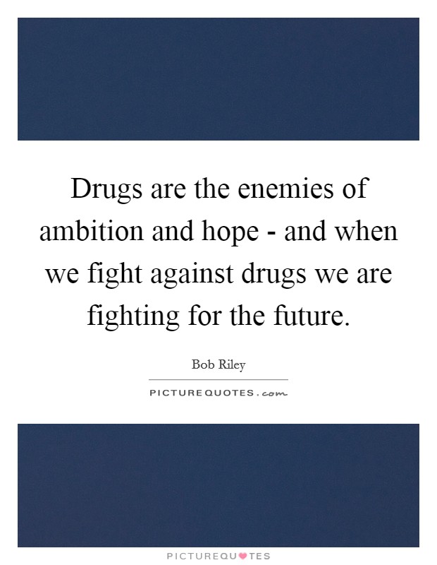 Drugs are the enemies of ambition and hope - and when we fight against drugs we are fighting for the future. Picture Quote #1
