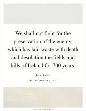 We shall not fight for the preservation of the enemy, which has laid waste with death and desolation the fields and hills of Ireland for 700 years Picture Quote #1