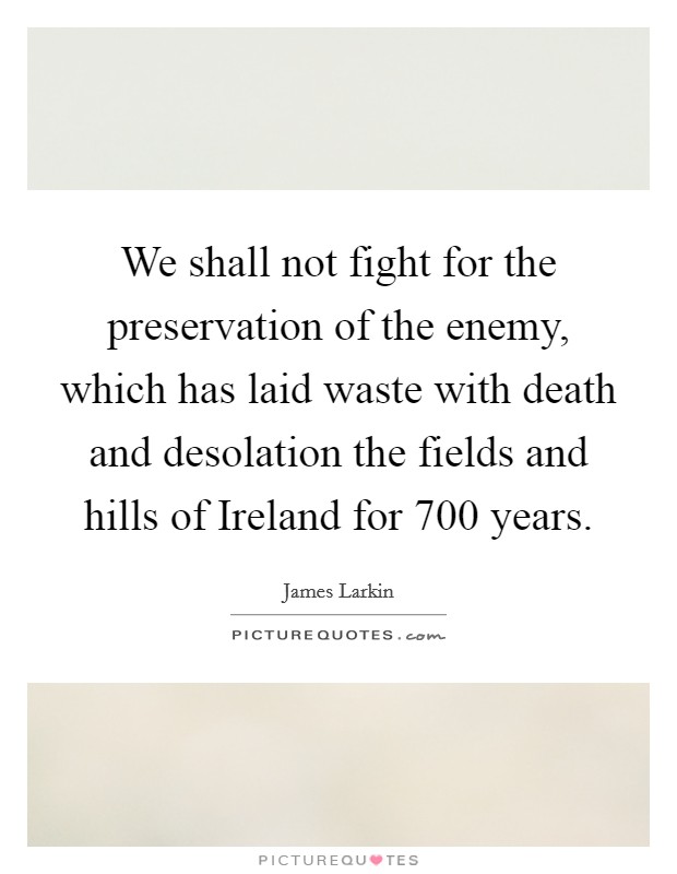 We shall not fight for the preservation of the enemy, which has laid waste with death and desolation the fields and hills of Ireland for 700 years. Picture Quote #1