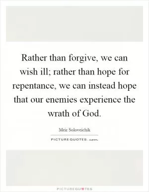 Rather than forgive, we can wish ill; rather than hope for repentance, we can instead hope that our enemies experience the wrath of God Picture Quote #1