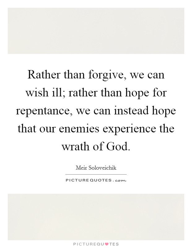 Rather than forgive, we can wish ill; rather than hope for repentance, we can instead hope that our enemies experience the wrath of God. Picture Quote #1