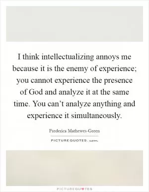 I think intellectualizing annoys me because it is the enemy of experience; you cannot experience the presence of God and analyze it at the same time. You can’t analyze anything and experience it simultaneously Picture Quote #1