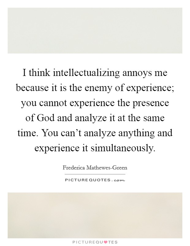 I think intellectualizing annoys me because it is the enemy of experience; you cannot experience the presence of God and analyze it at the same time. You can't analyze anything and experience it simultaneously. Picture Quote #1