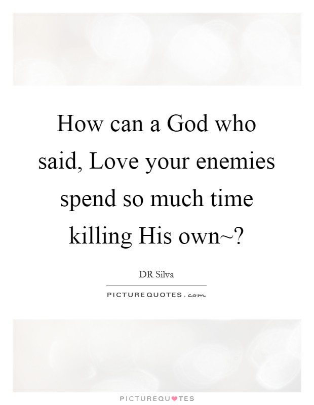 How can a God who said, Love your enemies spend so much time killing His own~? Picture Quote #1
