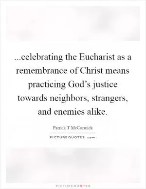 ...celebrating the Eucharist as a remembrance of Christ means practicing God’s justice towards neighbors, strangers, and enemies alike Picture Quote #1