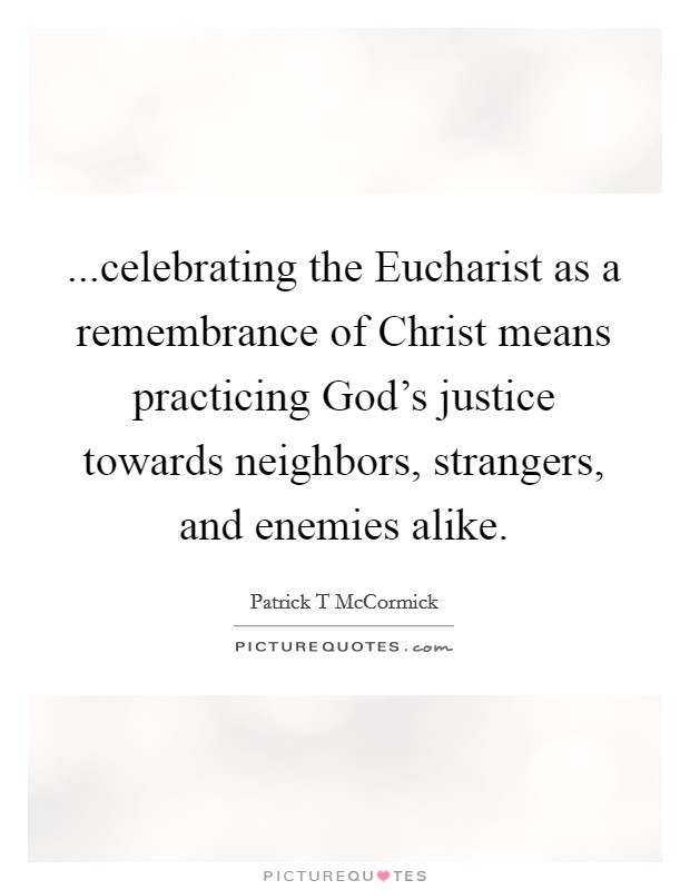 ...celebrating the Eucharist as a remembrance of Christ means practicing God's justice towards neighbors, strangers, and enemies alike. Picture Quote #1