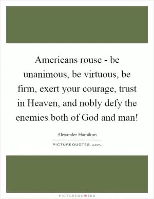 Americans rouse - be unanimous, be virtuous, be firm, exert your courage, trust in Heaven, and nobly defy the enemies both of God and man! Picture Quote #1