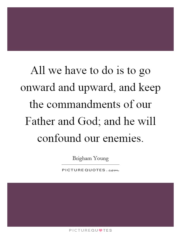 All we have to do is to go onward and upward, and keep the commandments of our Father and God; and he will confound our enemies Picture Quote #1