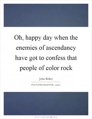 Oh, happy day when the enemies of ascendancy have got to confess that people of color rock Picture Quote #1