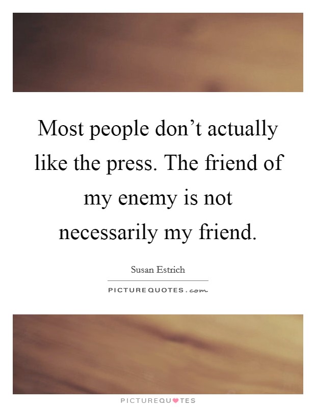 Most people don't actually like the press. The friend of my enemy is not necessarily my friend. Picture Quote #1