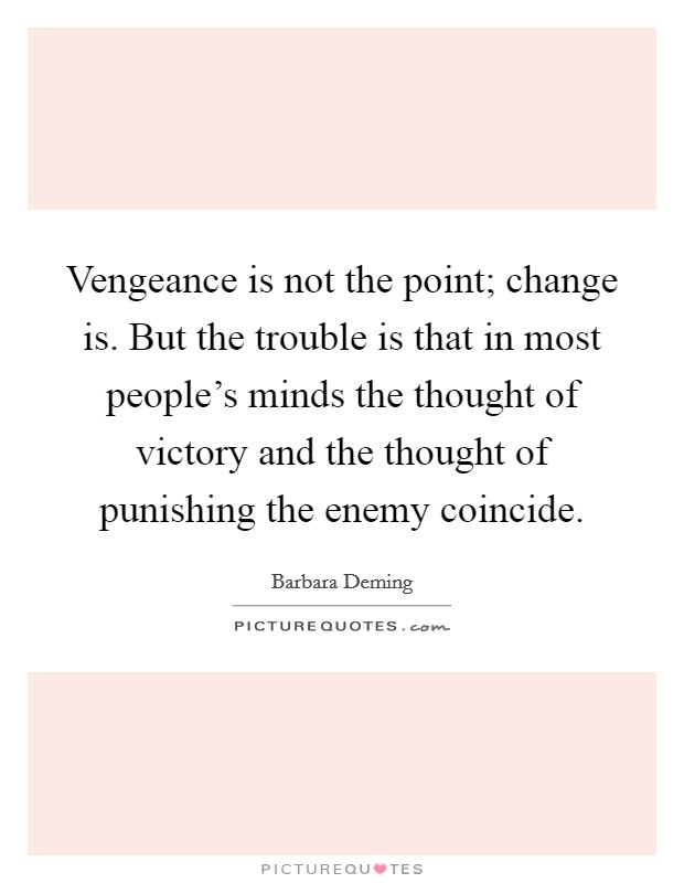 Vengeance is not the point; change is. But the trouble is that in most people's minds the thought of victory and the thought of punishing the enemy coincide. Picture Quote #1
