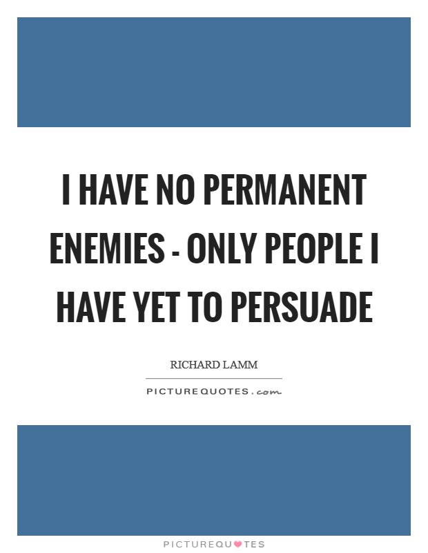 I have no permanent enemies - only people I have yet to persuade Picture Quote #1