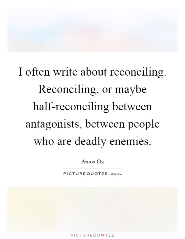 I often write about reconciling. Reconciling, or maybe half-reconciling between antagonists, between people who are deadly enemies. Picture Quote #1