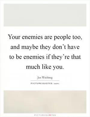 Your enemies are people too, and maybe they don’t have to be enemies if they’re that much like you Picture Quote #1