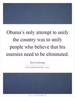 Obama’s only attempt to unify the country was to unify people who believe that his enemies need to be eliminated Picture Quote #1