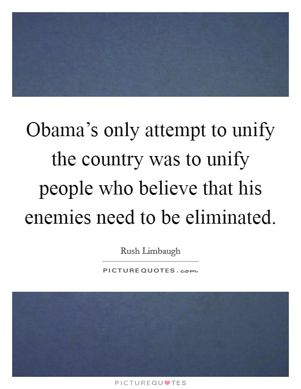 Obama's only attempt to unify the country was to unify people who believe that his enemies need to be eliminated. Picture Quote #1