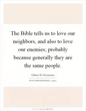 The Bible tells us to love our neighbors, and also to love our enemies; probably because generally they are the same people Picture Quote #1