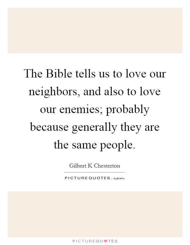 The Bible tells us to love our neighbors, and also to love our enemies; probably because generally they are the same people. Picture Quote #1